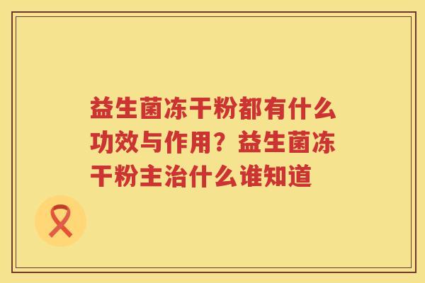 益生菌冻干粉都有什么功效与作用？益生菌冻干粉主治什么谁知道