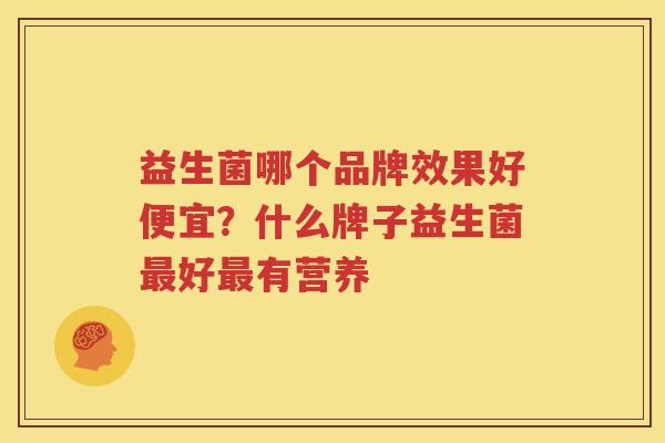 益生菌哪个品牌效果好便宜？什么牌子益生菌最好最有营养