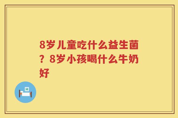 8岁儿童吃什么益生菌？8岁小孩喝什么牛奶好