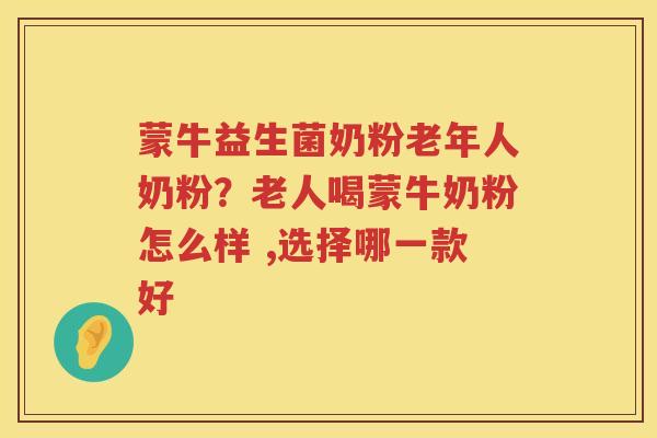 蒙牛益生菌奶粉老年人奶粉？老人喝蒙牛奶粉怎么样 ,选择哪一款好