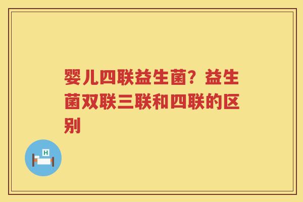婴儿四联益生菌？益生菌双联三联和四联的区别