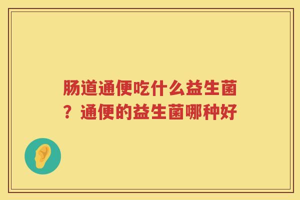 肠道通便吃什么益生菌？通便的益生菌哪种好