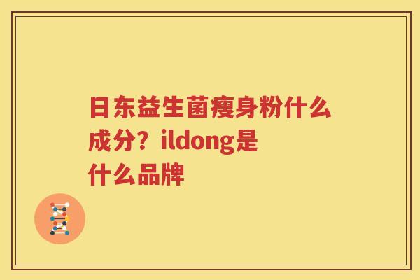 日东益生菌瘦身粉什么成分？ildong是什么品牌