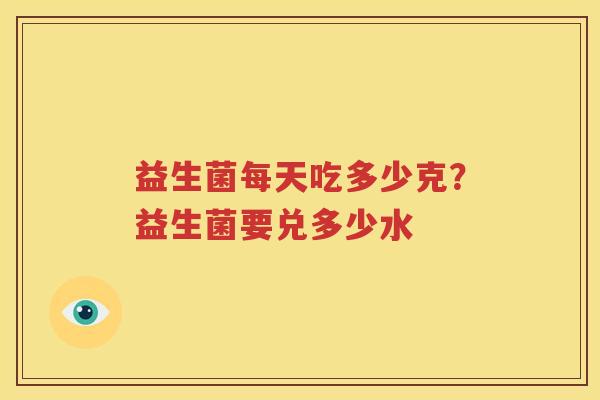 益生菌每天吃多少克？益生菌要兑多少水