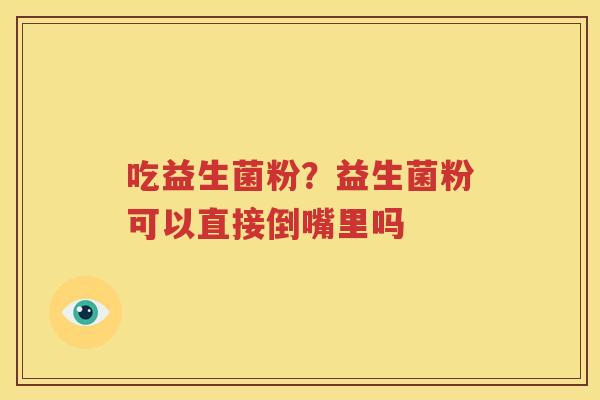 吃益生菌粉？益生菌粉可以直接倒嘴里吗