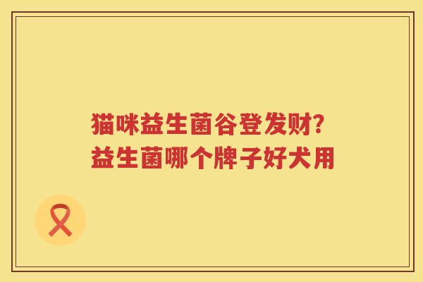 猫咪益生菌谷登发财？益生菌哪个牌子好犬用