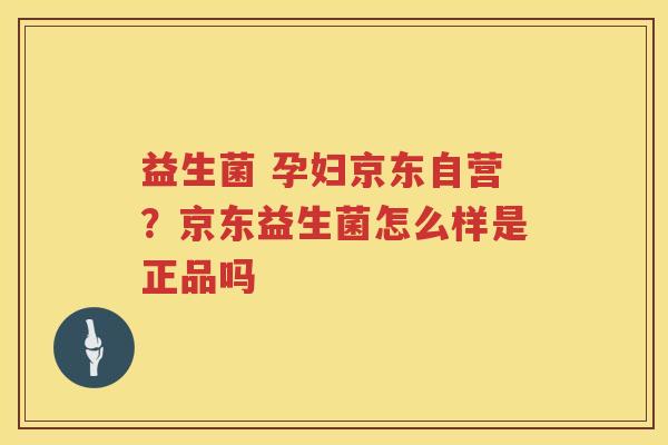 益生菌 孕妇京东自营？京东益生菌怎么样是正品吗
