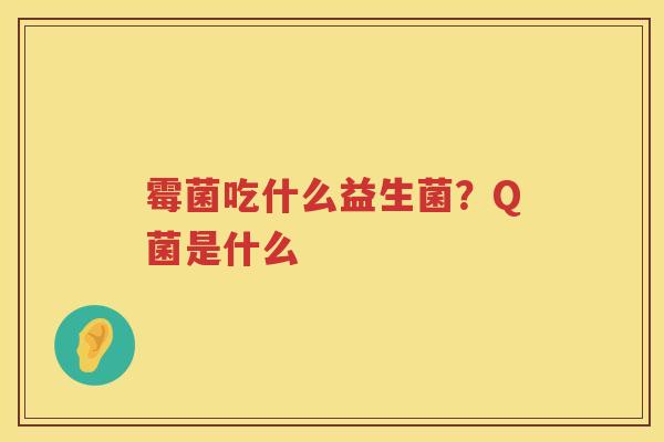 霉菌吃什么益生菌？Q菌是什么