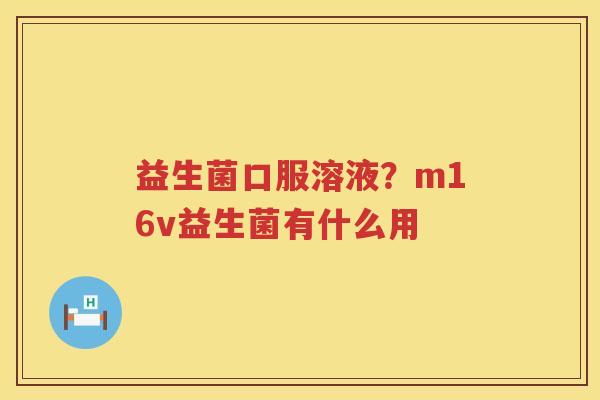 益生菌口服溶液？m16v益生菌有什么用