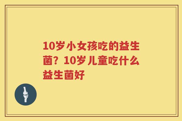 10岁小女孩吃的益生菌？10岁儿童吃什么益生菌好