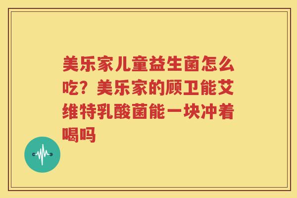 美乐家儿童益生菌怎么吃？美乐家的顾卫能艾维特乳酸菌能一块冲着喝吗
