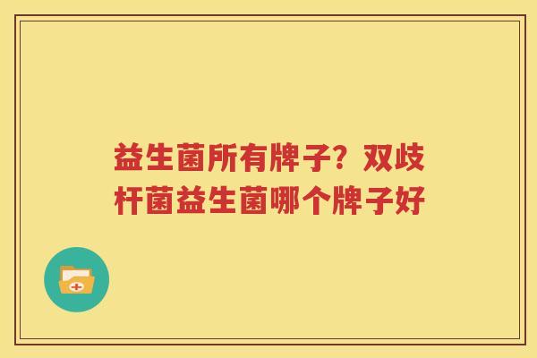 益生菌所有牌子？双歧杆菌益生菌哪个牌子好