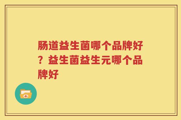 肠道益生菌哪个品牌好？益生菌益生元哪个品牌好