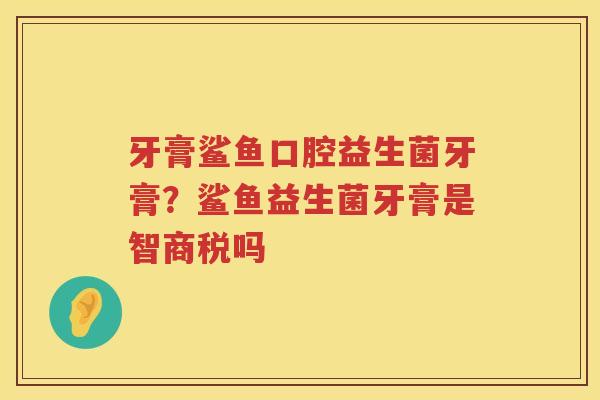 牙膏鲨鱼口腔益生菌牙膏？鲨鱼益生菌牙膏是智商税吗