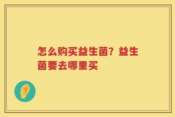 怎么购买益生菌？益生菌要去哪里买