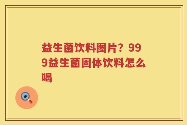 益生菌饮料图片？999益生菌固体饮料怎么喝