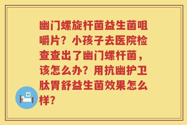幽门螺旋杆菌益生菌咀嚼片？小孩子去医院检查查出了幽门螺杆菌，该怎么办？用抗幽护卫肽胃舒益生菌效果怎么样？