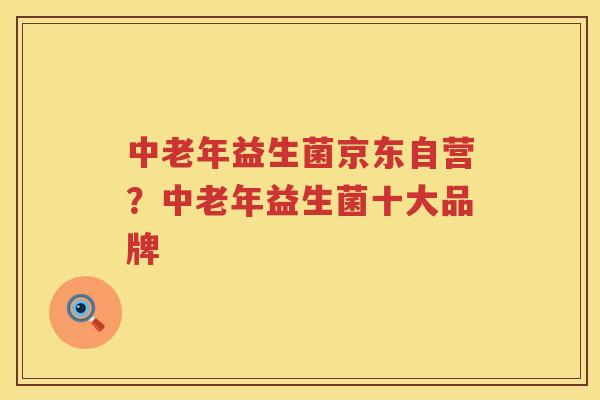 中老年益生菌京东自营？中老年益生菌十大品牌