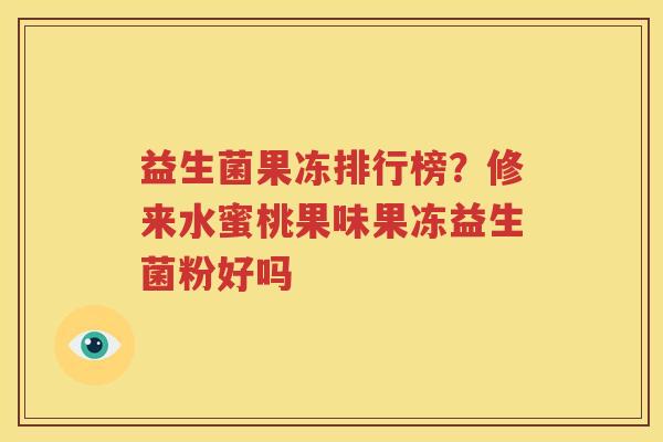 益生菌果冻排行榜？修来水蜜桃果味果冻益生菌粉好吗