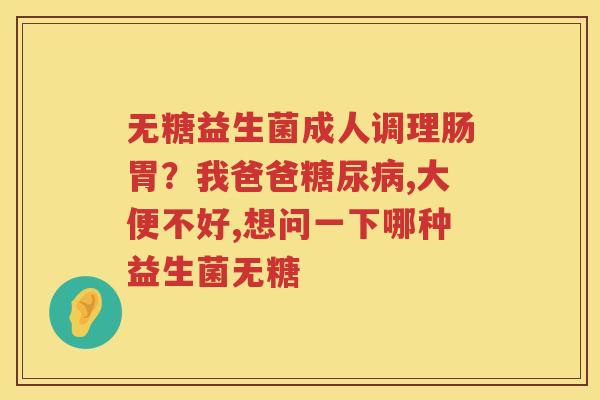 无糖益生菌成人调理肠胃？我爸爸糖尿病,大便不好,想问一下哪种益生菌无糖