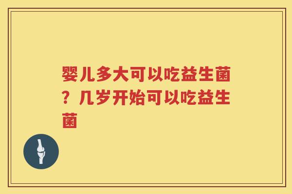 婴儿多大可以吃益生菌？几岁开始可以吃益生菌