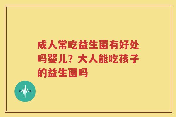 成人常吃益生菌有好处吗婴儿？大人能吃孩子的益生菌吗