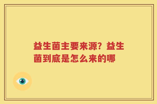益生菌主要来源？益生菌到底是怎么来的哪