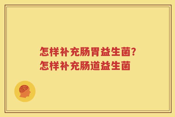 怎样补充肠胃益生菌？怎样补充肠道益生菌