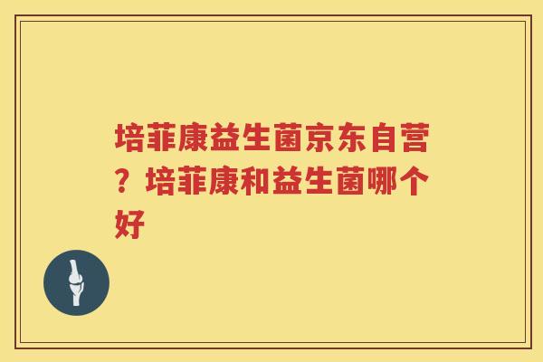 培菲康益生菌京东自营？培菲康和益生菌哪个好