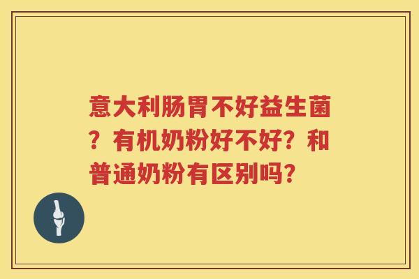 意大利肠胃不好益生菌？有机奶粉好不好？和普通奶粉有区别吗？