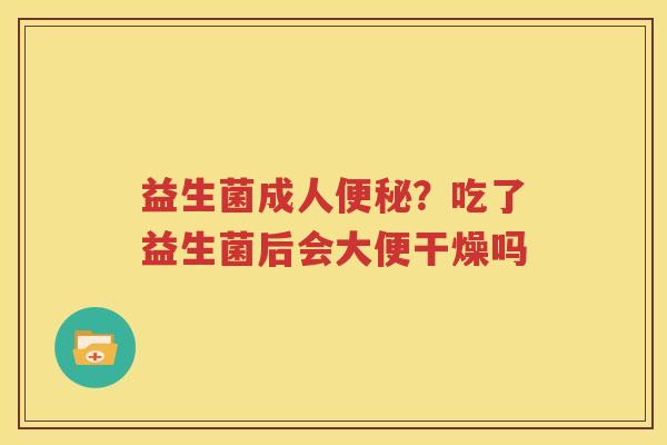 益生菌成人便秘？吃了益生菌后会大便干燥吗