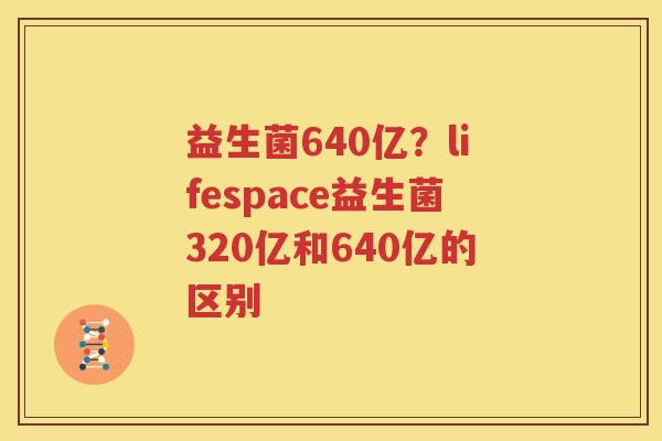 益生菌640亿？lifespace益生菌320亿和640亿的区别