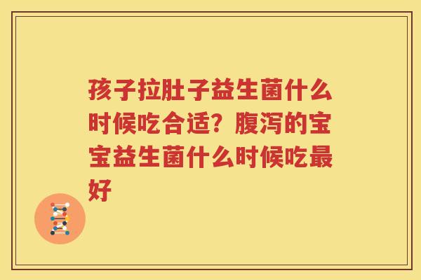 孩子拉肚子益生菌什么时候吃合适？腹泻的宝宝益生菌什么时候吃最好