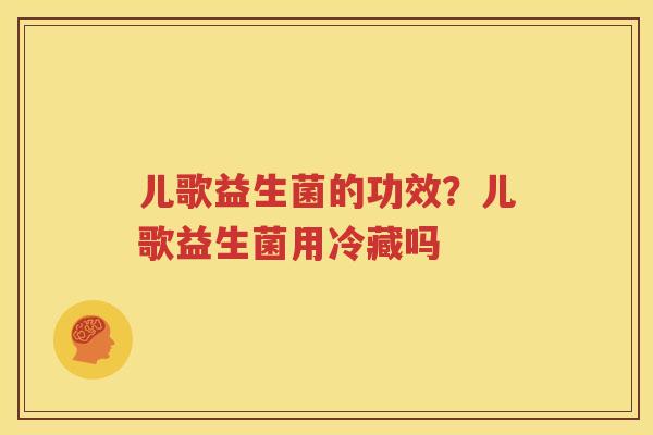 儿歌益生菌的功效？儿歌益生菌用冷藏吗