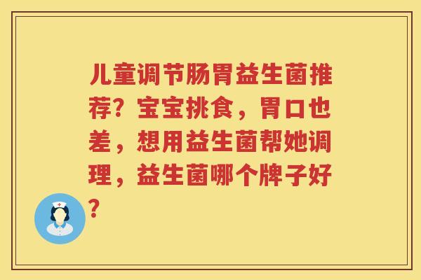儿童调节肠胃益生菌推荐？宝宝挑食，胃口也差，想用益生菌帮她调理，益生菌哪个牌子好？