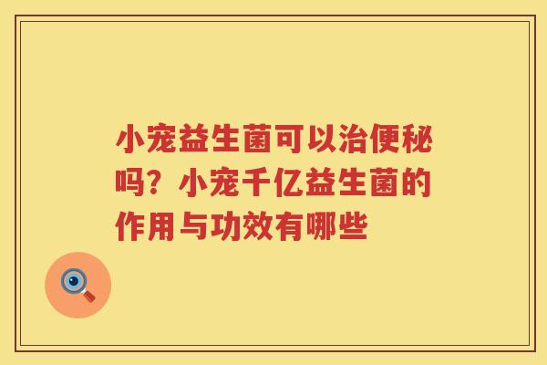 小宠益生菌可以治便秘吗？小宠千亿益生菌的作用与功效有哪些