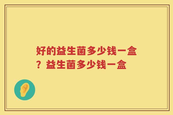 好的益生菌多少钱一盒？益生菌多少钱一盒