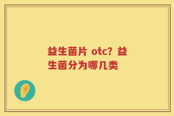 益生菌片 otc？益生菌分为哪几类