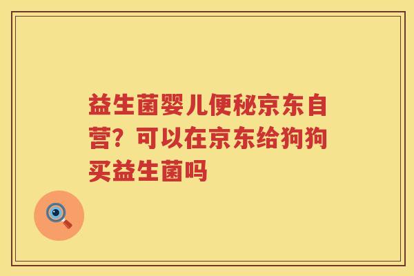 益生菌婴儿便秘京东自营？可以在京东给狗狗买益生菌吗
