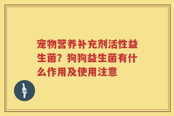 宠物营养补充剂活性益生菌？狗狗益生菌有什么作用及使用注意