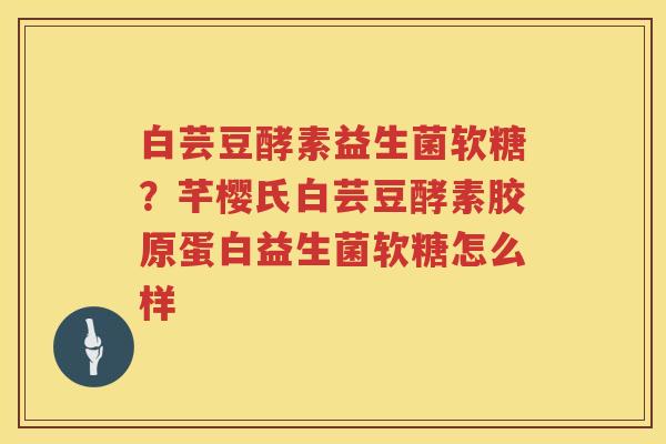 白芸豆酵素益生菌软糖？芊樱氏白芸豆酵素胶原蛋白益生菌软糖怎么样