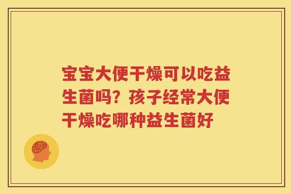 宝宝大便干燥可以吃益生菌吗？孩子经常大便干燥吃哪种益生菌好
