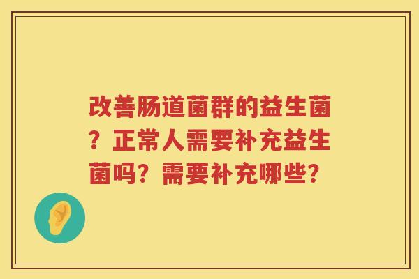 改善肠道菌群的益生菌？正常人需要补充益生菌吗？需要补充哪些？