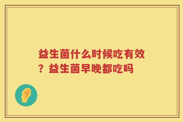 益生菌什么时候吃有效？益生菌早晚都吃吗