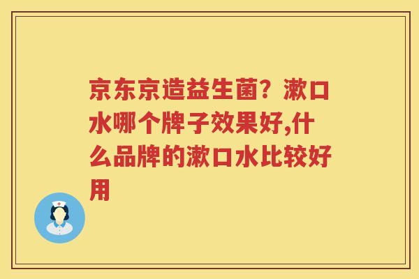京东京造益生菌？漱口水哪个牌子效果好,什么品牌的漱口水比较好用