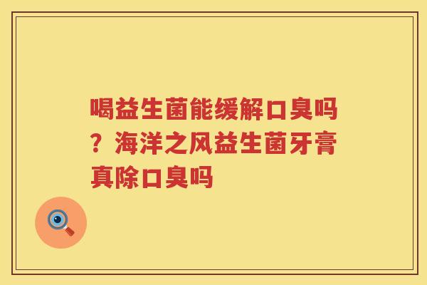 喝益生菌能缓解口臭吗？海洋之风益生菌牙膏真除口臭吗