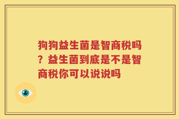 狗狗益生菌是智商税吗？益生菌到底是不是智商税你可以说说吗