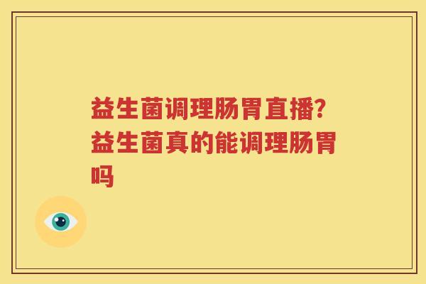 益生菌调理肠胃直播？益生菌真的能调理肠胃吗