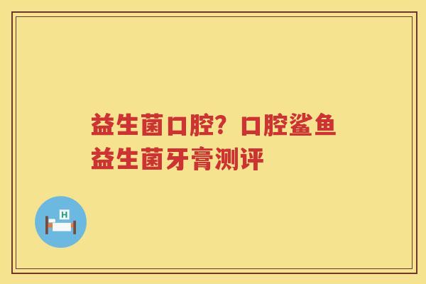 益生菌口腔？口腔鲨鱼益生菌牙膏测评