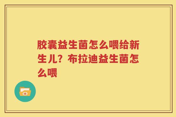 胶囊益生菌怎么喂给新生儿？布拉迪益生菌怎么喂
